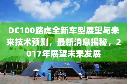 DC100路虎全新车型展望与未来技术预测，最新消息揭秘，2017年展望未来发展