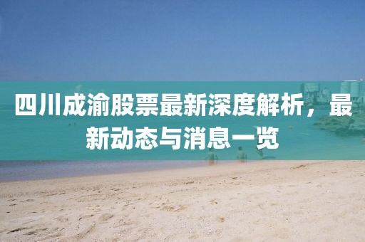 四川成渝股票最新深度解析，最新动态与消息一览