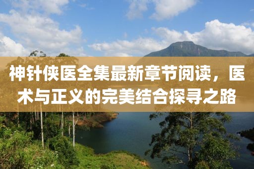 神针侠医全集最新章节阅读，医术与正义的完美结合探寻之路