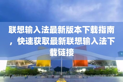 联想输入法最新版本下载指南，快速获取最新联想输入法下载链接