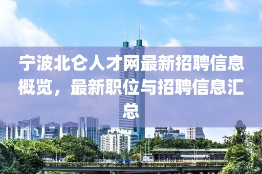 宁波北仑人才网最新招聘信息概览，最新职位与招聘信息汇总