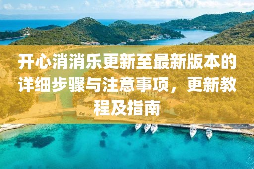 开心消消乐更新至最新版本的详细步骤与注意事项，更新教程及指南