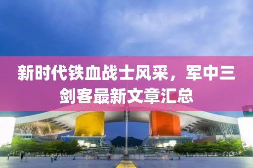 新时代铁血战士风采，军中三剑客最新文章汇总