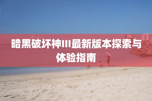 暗黑破坏神III最新版本探索与体验指南