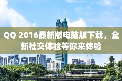 QQ 2016最新版电脑版下载，全新社交体验等你来体验