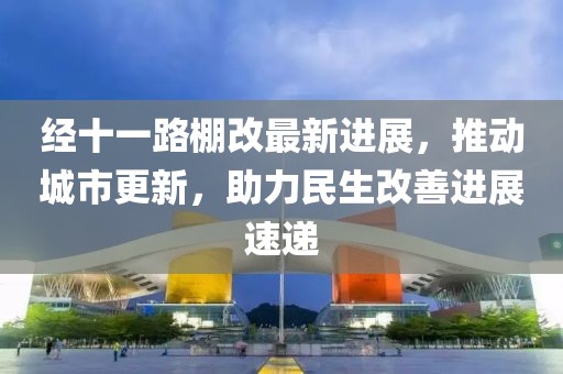 经十一路棚改最新进展，推动城市更新，助力民生改善进展速递