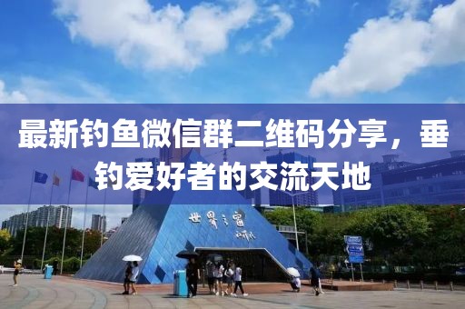 最新钓鱼微信群二维码分享，垂钓爱好者的交流天地