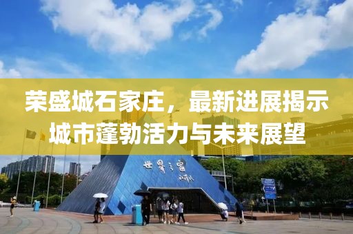 荣盛城石家庄，最新进展揭示城市蓬勃活力与未来展望