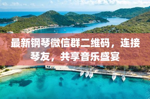 最新钢琴微信群二维码，连接琴友，共享音乐盛宴