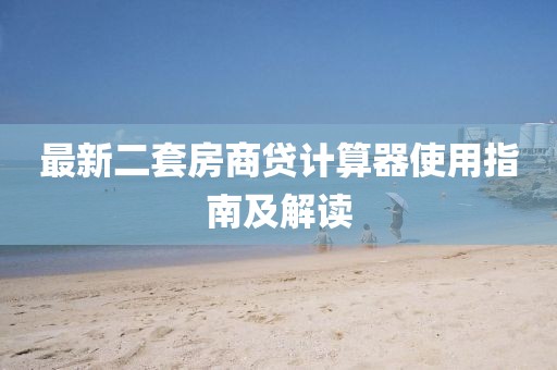 最新二套房商贷计算器使用指南及解读