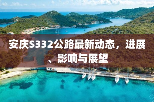 安庆S332公路最新动态，进展、影响与展望