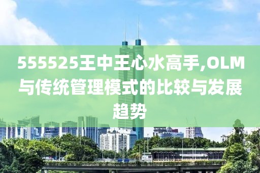 555525王中王心水高手,OLM与传统管理模式的比较与发展趋势