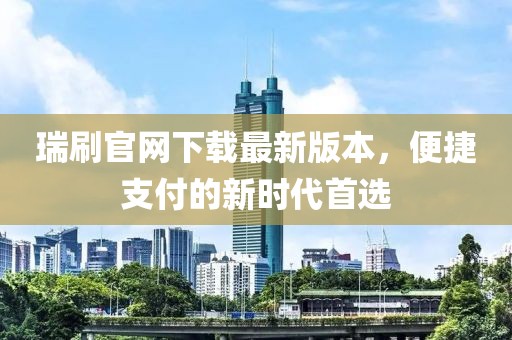 瑞刷官网下载最新版本，便捷支付的新时代首选