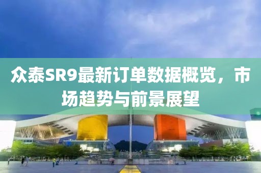 众泰SR9最新订单数据概览，市场趋势与前景展望