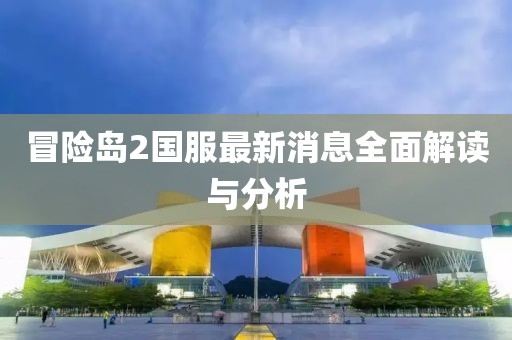 冒险岛2国服最新消息全面解读与分析