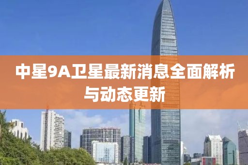 中星9A卫星最新消息全面解析与动态更新
