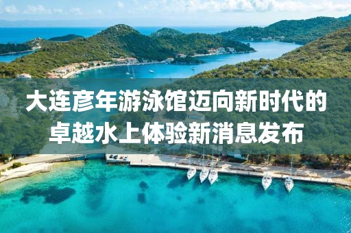 大连彦年游泳馆迈向新时代的卓越水上体验新消息发布