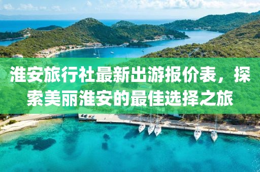 淮安旅行社最新出游报价表，探索美丽淮安的最佳选择之旅