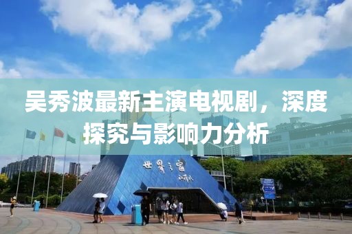 吴秀波最新主演电视剧，深度探究与影响力分析