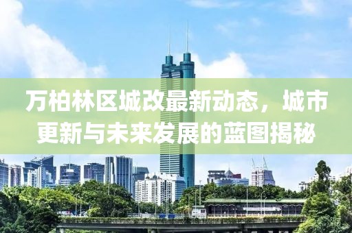 万柏林区城改最新动态，城市更新与未来发展的蓝图揭秘