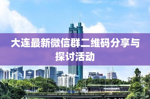 大连最新微信群二维码分享与探讨活动