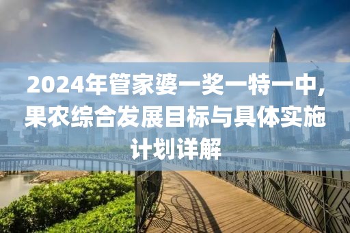 2024年管家婆一奖一特一中,果农综合发展目标与具体实施计划详解
