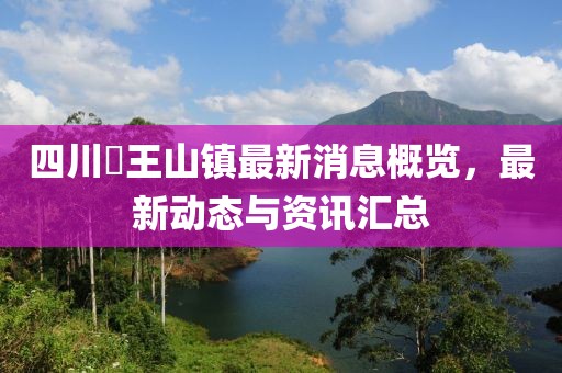 四川僰王山镇最新消息概览，最新动态与资讯汇总