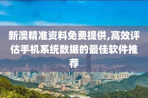 新澳精准资料免费提供,高效评估手机系统数据的最佳软件推荐