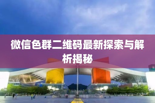 微信色群二维码最新探索与解析揭秘