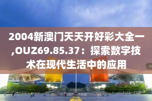 2004新澳门天天开好彩大全一,OUZ69.85.37：探索数字技术在现代生活中的应用