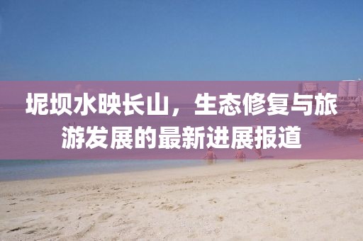 坭坝水映长山，生态修复与旅游发展的最新进展报道