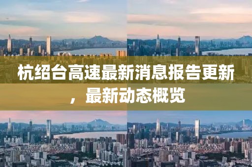 杭绍台高速最新消息报告更新，最新动态概览