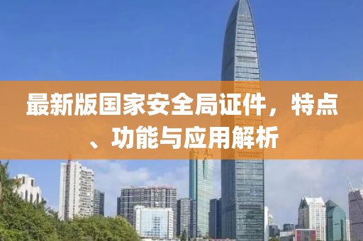 最新版国家安全局证件，特点、功能与应用解析