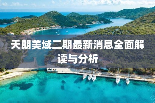 天朗美域二期最新消息全面解读与分析