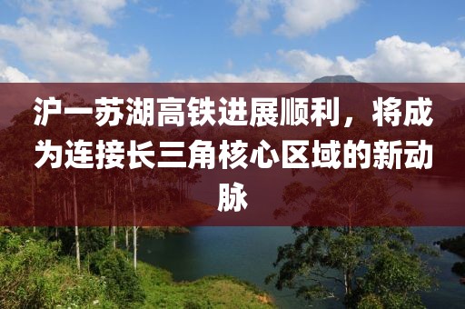 沪一苏湖高铁进展顺利，将成为连接长三角核心区域的新动脉