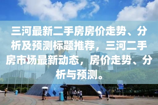 三河最新二手房房价走势、分析及预测标题推荐，三河二手房市场最新动态，房价走势、分析与预测。