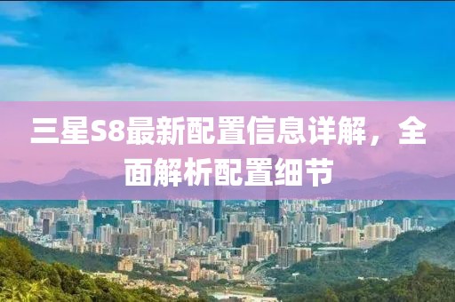 三星S8最新配置信息详解，全面解析配置细节