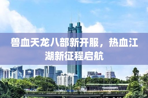 兽血天龙八部新开服，热血江湖新征程启航