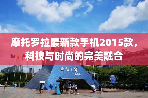 摩托罗拉最新款手机2015款，科技与时尚的完美融合