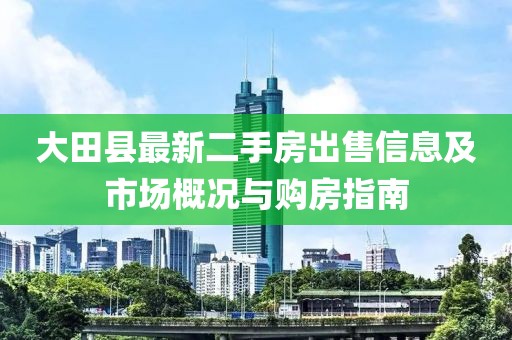大田县最新二手房出售信息及市场概况与购房指南