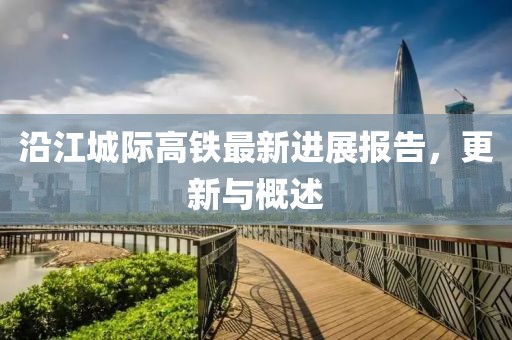 沿江城际高铁最新进展报告，更新与概述