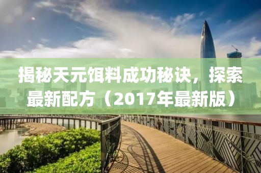 揭秘天元饵料成功秘诀，探索最新配方（2017年最新版）