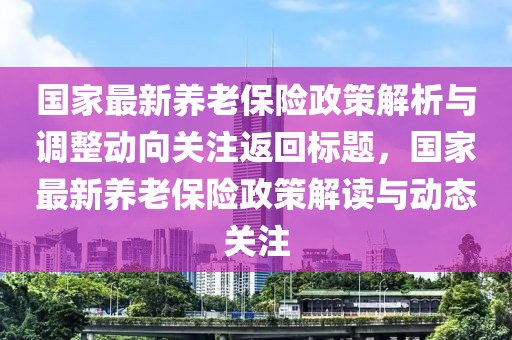国家最新养老保险政策解析与调整动向关注返回标题，国家最新养老保险政策解读与动态关注