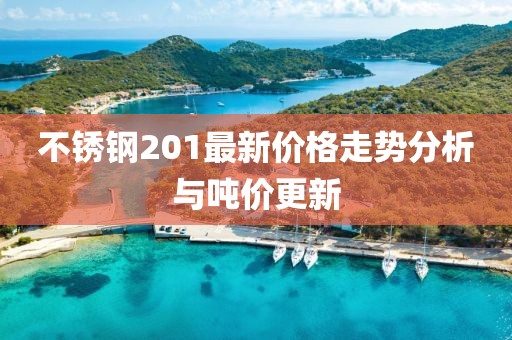 不锈钢201最新价格走势分析与吨价更新