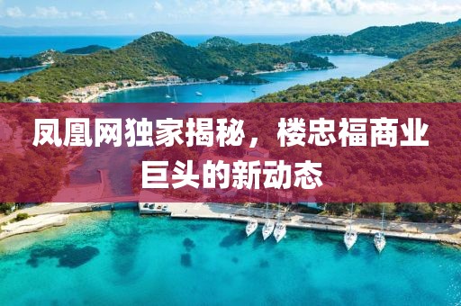 凤凰网独家揭秘，楼忠福商业巨头的新动态