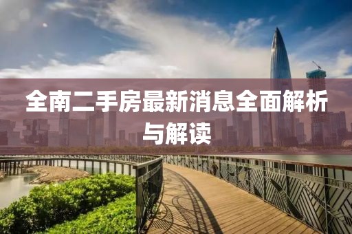 全南二手房最新消息全面解析与解读