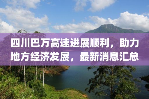 四川巴万高速进展顺利，助力地方经济发展，最新消息汇总
