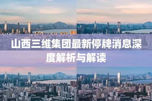 山西三维集团最新停牌消息深度解析与解读