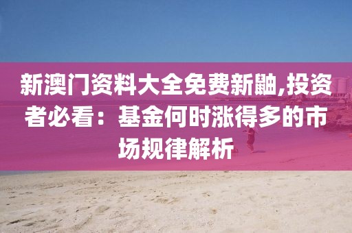 新澳门资料大全免费新鼬,投资者必看：基金何时涨得多的市场规律解析