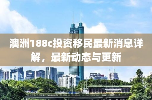 澳洲188c投资移民最新消息详解，最新动态与更新